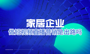 家居企業(yè)做短視頻直播營銷是出路嗎？