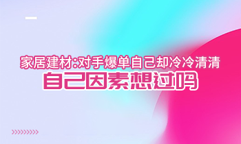 家居建材：對(duì)手爆單自己卻冷冷清清？自己因素想過嗎？