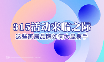 315活動(dòng)來(lái)臨之際，這些家居品牌如何大顯身手！