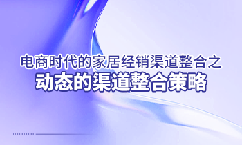 電商時代的家居經銷渠道整合之動態(tài)的渠道整合策略