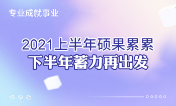 專(zhuān)業(yè)成就事業(yè) | 2021上半年碩果累累，下半年蓄力再出發(fā)