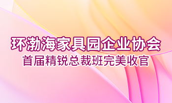 環(huán)渤海家具園企業(yè)協(xié)會首屆精銳總裁班完美收官！